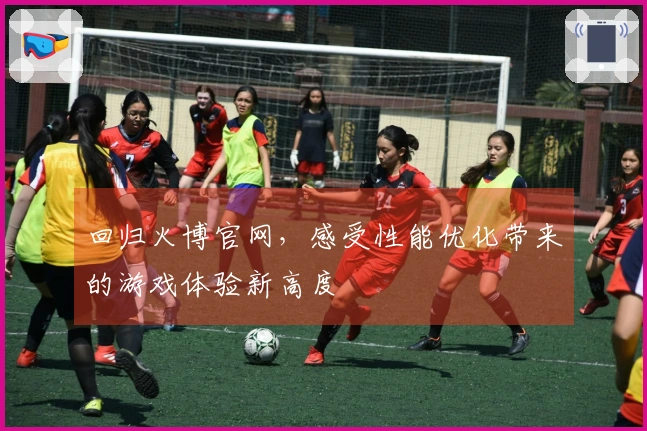 回归火博官网，感受性能优化带来的游戏体验新高度