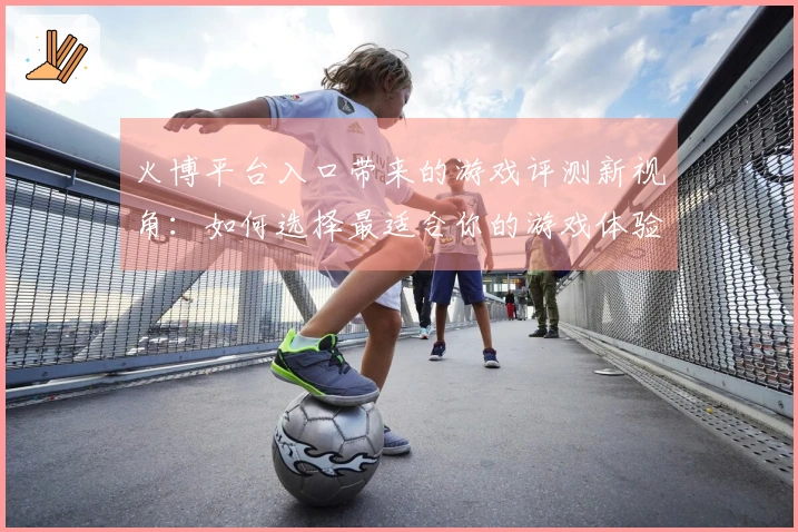 火博平台入口带来的游戏评测新视角：如何选择最适合你的游戏体验