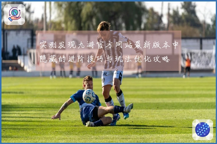 实测发现九游官方网站最新版本中隐藏的进阶技巧与玩法优化攻略