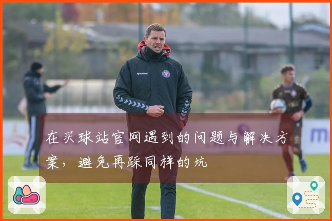 在买球站官网遇到的问题与解决方案，避免再踩同样的坑